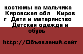 костюмы на мальчика - Кировская обл., Киров г. Дети и материнство » Детская одежда и обувь   